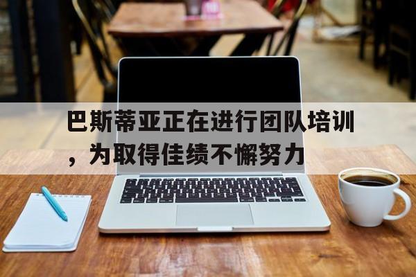 杏彩体育网页版-巴斯蒂亚正在进行团队培训，为取得佳绩不懈努力