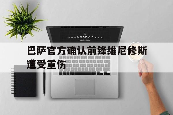 杏彩体育在线-关于巴萨官方确认前锋维尼修斯遭受重伤的信息